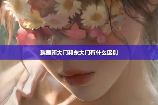 韩国南大门和东大门有什么区别