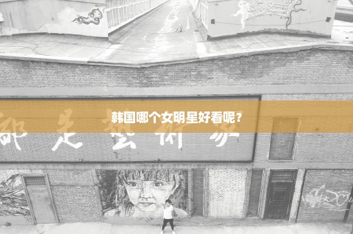 韩国哪个女明星好看呢？