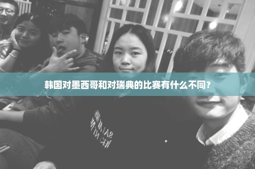 韩国对墨西哥和对瑞典的比赛有什么不同？