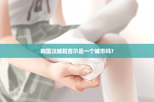 韩国汉城和首尔是一个城市吗？