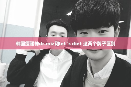韩国瘦腿袜dr.miz和let 's diet 这两个牌子区别
