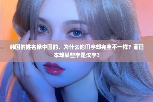 韩国的姓名像中国的，为什么他们字却完全不一样？而日本却某些字是汉字？