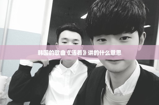 韩国的歌曲《活着》讲的什么意思