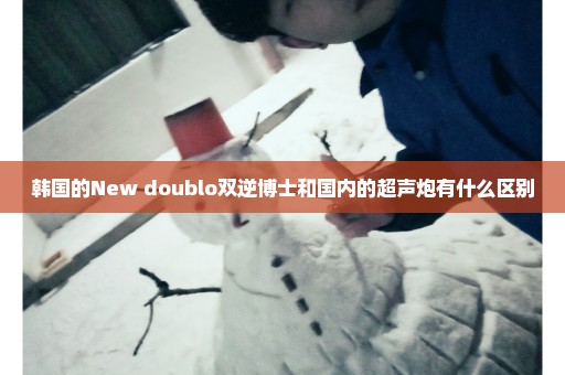 韩国的New doublo双逆博士和国内的超声炮有什么区别