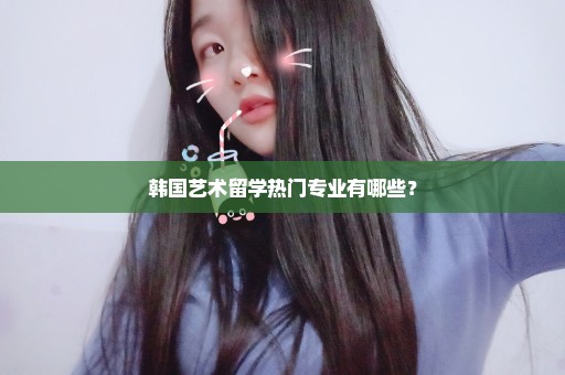 韩国艺术留学热门专业有哪些？