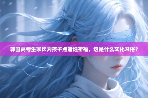 韩国高考生家长为孩子点蜡烛祈福，这是什么文化习俗？