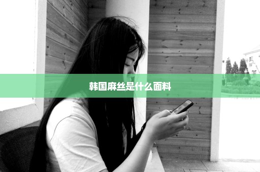 韩国麻丝是什么面料