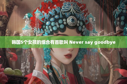 韩国5个女孩的组合有首歌叫 Never say goodbye