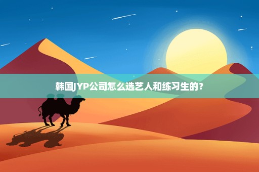 韩国JYP公司怎么选艺人和练习生的？