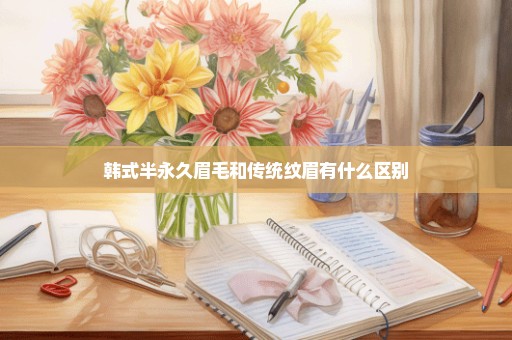 韩式半永久眉毛和传统纹眉有什么区别
