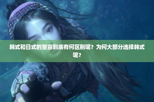 韩式和日式的整容到底有何区别呢？为何大部分选择韩式呢？