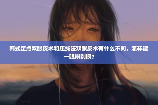 韩式定点双眼皮术和压线法双眼皮术有什么不同，怎样能一眼辨别啊？