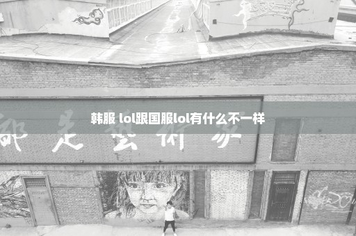 韩服 lol跟国服lol有什么不一样