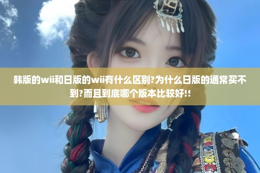 韩版的wii和日版的wii有什么区别?为什么日版的通常买不到?而且到底哪个版本比较好!!
