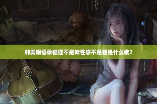 韩美娟语录狐狸不是妖性感不是骚是什么歌？