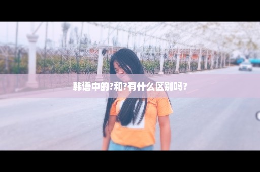 韩语中的?和?有什么区别吗？