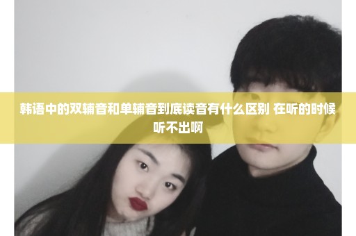 韩语中的双辅音和单辅音到底读音有什么区别 在听的时候听不出啊