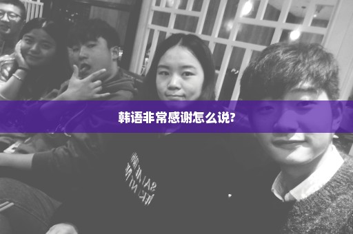 韩语非常感谢怎么说?