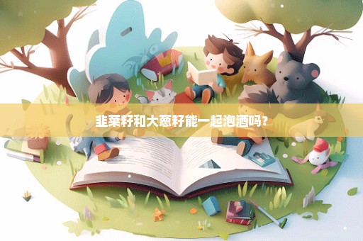 韭菜籽和大葱籽能一起泡酒吗？