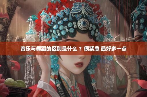 音乐与舞蹈的区别是什么 ？很紧急 最好多一点