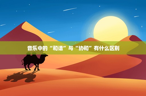 音乐中的“和谐”与“协和”有什么区别