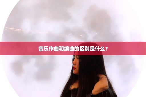 音乐作曲和编曲的区别是什么？