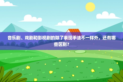 音乐剧、戏剧和影视剧的除了表现手法不一样外，还有哪些区别？