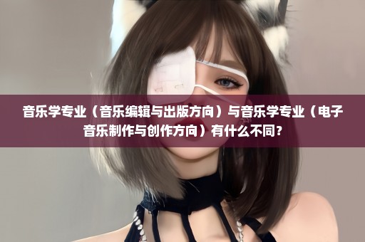 音乐学专业（音乐编辑与出版方向）与音乐学专业（电子音乐制作与创作方向）有什么不同？