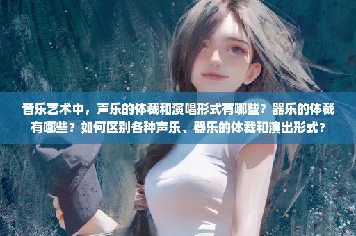 音乐艺术中，声乐的体裁和演唱形式有哪些？器乐的体裁有哪些？如何区别各种声乐、器乐的体裁和演出形式？