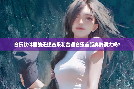 音乐软件里的无损音乐和普通音乐差距真的很大吗？