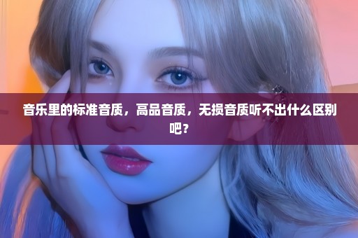 音乐里的标准音质，高品音质，无损音质听不出什么区别吧？