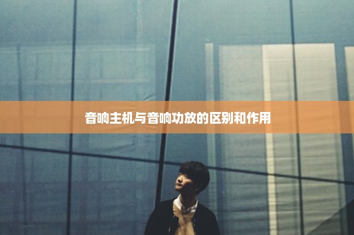 音响主机与音响功放的区别和作用