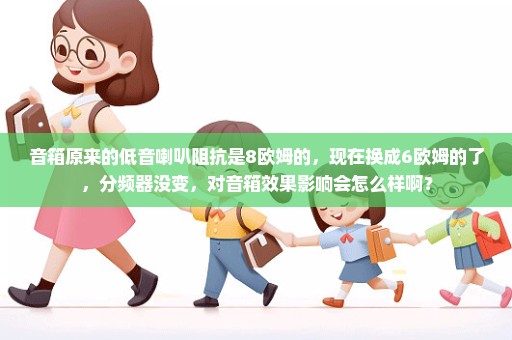 音箱原来的低音喇叭阻抗是8欧姆的，现在换成6欧姆的了，分频器没变，对音箱效果影响会怎么样啊？