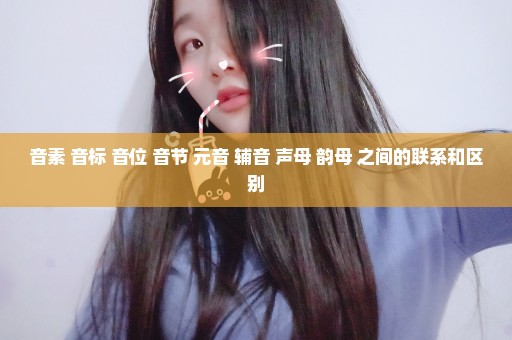 音素 音标 音位 音节 元音 辅音 声母 韵母 之间的联系和区别