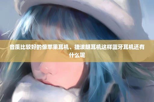 音质比较好的像苹果耳机、捷波朗耳机这样蓝牙耳机还有什么呢