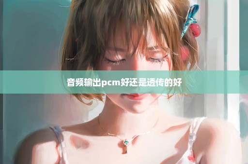 音频输出pcm好还是透传的好