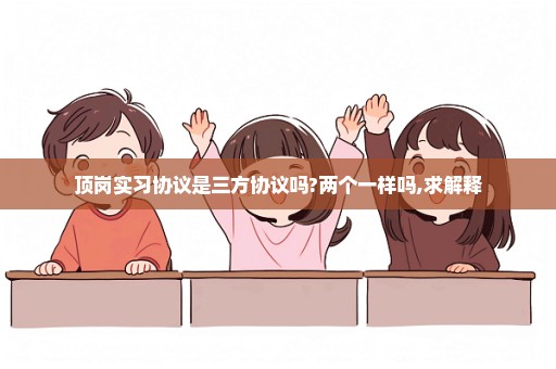 顶岗实习协议是三方协议吗?两个一样吗,求解释