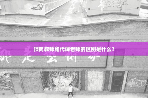 顶岗教师和代课老师的区别是什么？