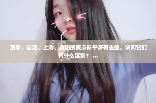 顶汤、高汤、上汤、清汤的概念似乎多有重叠，请问它们有什么区别？ ...