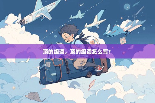 顶的组词，顶的组词怎么写? 