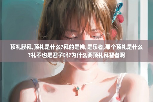 顶礼膜拜,顶礼是什么?拜的是佛,是乐者,那个顶礼是什么?礼不也是君子吗?为什么要顶礼拜智者呢