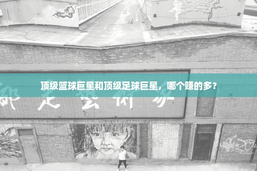 顶级篮球巨星和顶级足球巨星，哪个赚的多？