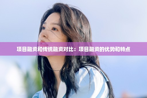 项目融资和传统融资对比：项目融资的优势和特点