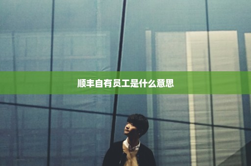 顺丰自有员工是什么意思
