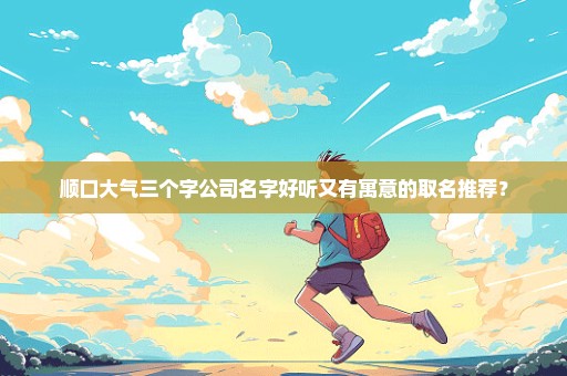 顺口大气三个字公司名字好听又有寓意的取名推荐？