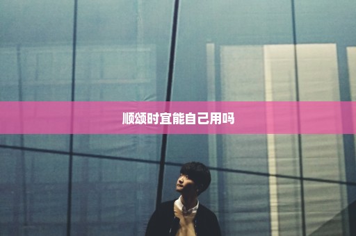 顺颂时宜能自己用吗