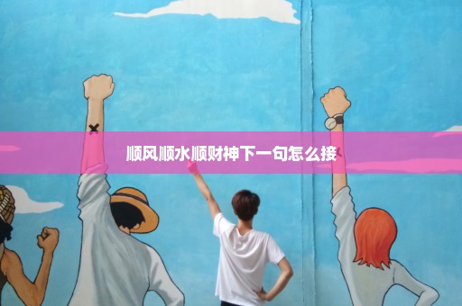 顺风顺水顺财神下一句怎么接