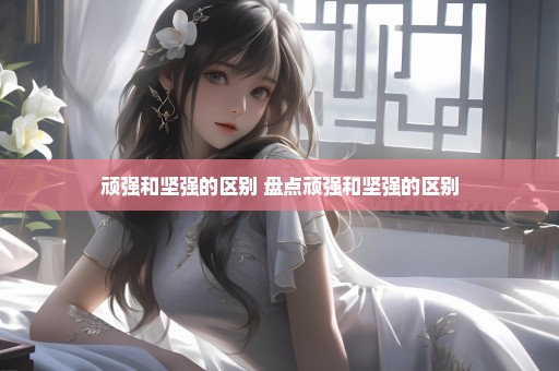 顽强和坚强的区别 盘点顽强和坚强的区别
