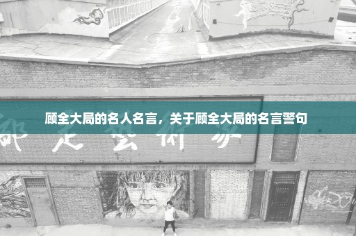 顾全大局的名人名言，关于顾全大局的名言警句 