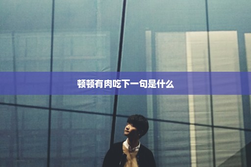 顿顿有肉吃下一句是什么